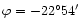 $\varphi = -22^\circ 54'$