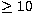 $\ge 10$