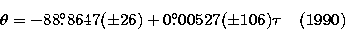 \begin{displaymath}
\theta = -88\hbox{$.\!\!^\circ$}8647 (\pm 26) + 0\hbox{$.\!\!^\circ$}00527 (\pm 106)\tau \;\;\;\; \mbox{(1990)}\end{displaymath}