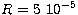 $R=5\ 10^{-5}$