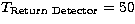 $T_{\rm Return\ Detector}=50$