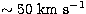 $\rm \sim 50~km~s^{-1}$