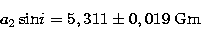 \begin{displaymath}
a_2 \,{\rm sin}i = 5,311 \pm 0,019\;{\rm Gm} \end{displaymath}