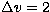 $\Delta v =
2$