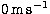$\rm 0\,m\,s^{-1}$