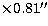 $\times 0.81''$