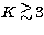 $K\, \raisebox{-0.6ex}{$\stackrel{\textstyle \gt}{\sim}$}\, 3$