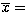 $\overline{x}=$