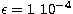 $\epsilon = 1 \ 10^{-4}$