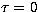 $\tau = 0$