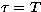 $\tau = T$