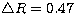$\bigtriangleup R=0.47$