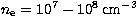 $n_{\rm e} = 10^{7} - 10^{8}\,{\rm cm}^{-3}$