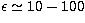 $\epsilon\simeq 10-100$