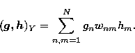 \begin{displaymath}
({\vec{g, h}})_Y =
\sum_{n,m=1}^{N} g_n w_{nm} h_m . \end{displaymath}