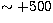 $\sim +500$
