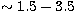 $\sim 1.5 - 3.5$