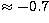 $\approx -0.7$