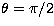 $\theta= \pi/2$
