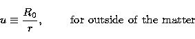\begin{displaymath}
u \equiv \frac{R_0} {r}, \qquad {\ \rm for \ outside \ of \ the \ matter}\end{displaymath}