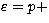 $\varepsilon = p +$