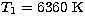 $T_1=6360~\rm K$