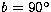 $b=90^{\circ}$