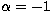 $\alpha = -1$