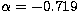 $\alpha = -0.719$