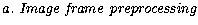 ${\it a.~Image~frame~preprocessing}$