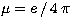 $\mu = e\,/\,4\,\pi$