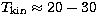 $T_{\rm kin}\approx 20-30$