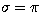 $\sigma = \pi$