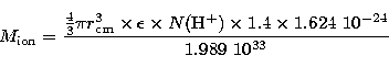\begin{displaymath}
M_{\rm ion} = \frac{\frac{4}{3} \pi r_{\rm cm}^{3} \times \e...
 ...\rm H}^{+}) \times 1.4 \times 1.624 \ 10^{-24}}{1.989 ~10^{33}}\end{displaymath}