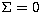 $\Sigma = 0$