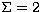 $\Sigma = 2$