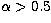 $\alpha \gt 0.5$