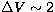$\Delta V \sim 2$