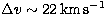 $\Delta v \sim 22 \,\rm km\,s^{-1}$