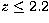 $z \leq 2.2$