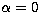 $\alpha=0$