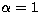 $\alpha=1$