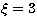 $\xi=3$