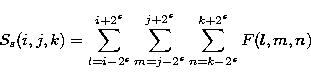 \begin{displaymath}
S_{s}(i,j,k)=\sum_{l=i-2^{s}}^{i+2^{s}} \sum_{m=j-2^{s}}^{j+2^{s}} \sum_{n=k-2^{s}}^{k+2^{s}} F(l,m,n) \\ \end{displaymath}