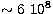 $\sim 6~10^{8}$