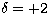 $\delta=+2$