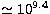 $\simeq 10^{9.4}$