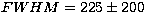 $FWHM = 225 \pm 200$