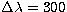 $\Delta \lambda = 300$