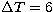 $\Delta T = 6$